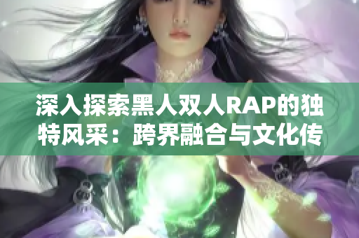 深入探索黑人双人RAP的独特风采：跨界融合与文化传承的奇妙交融