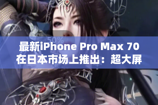 最新iPhone Pro Max 70在日本市场上推出：超大屏幕、强大性能齐备