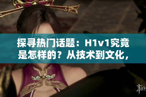 探寻热门话题：H1v1究竟是怎样的？从技术到文化，一探究竟！