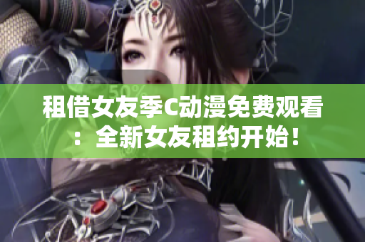 租借女友季C动漫免费观看：全新女友租约开始！