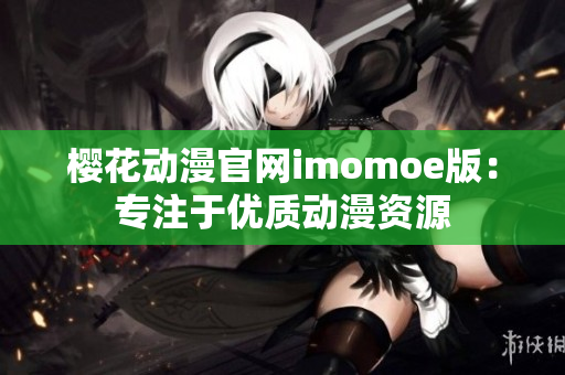 樱花动漫官网imomoe版：专注于优质动漫资源