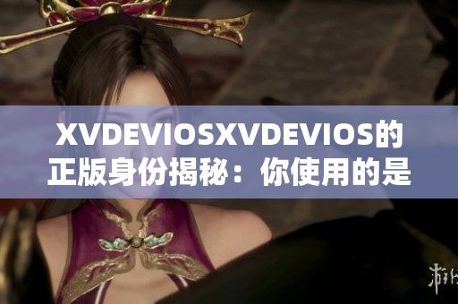 XVDEVIOSXVDEVIOS的正版身份揭秘：你使用的是合法版本吗？