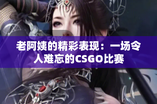 老阿姨的精彩表现：一场令人难忘的CSGO比赛