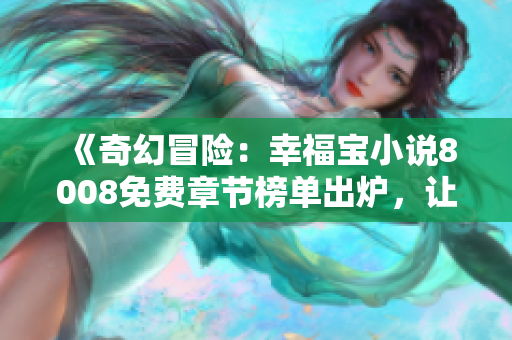 《奇幻冒险：幸福宝小说8008免费章节榜单出炉，让你快乐满满！》