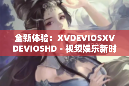 全新体验：XVDEVIOSXVDEVIOSHD - 视频娱乐新时代揭秘