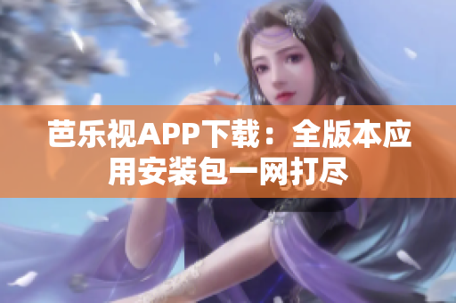 芭乐视APP下载：全版本应用安装包一网打尽