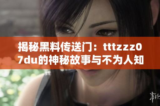 揭秘黑料传送门：tttzzz07du的神秘故事与不为人知的秘辛