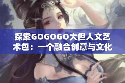 探索GOGOGO大但人文艺术包：一个融合创意与文化的全新体验