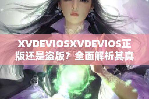 XVDEVIOSXVDEVIOS正版还是盗版？全面解析其真实性