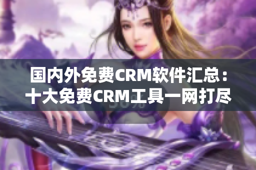 国内外免费CRM软件汇总：十大免费CRM工具一网打尽