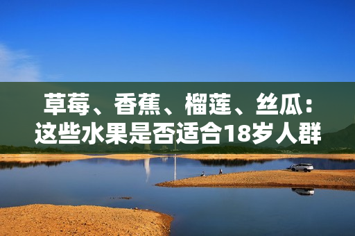 草莓、香蕉、榴莲、丝瓜：这些水果是否适合18岁人群食用？