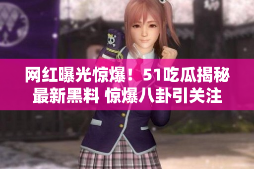 网红曝光惊爆!51吃瓜揭秘最新黑料 惊爆八卦引关注 网红曝光惊爆!51吃瓜揭秘最新黑料 惊爆八卦引关注