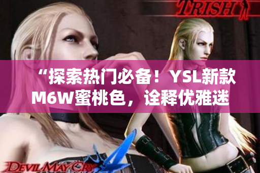 “探索热门必备！YSL新款M6W蜜桃色，诠释优雅迷人，瞬间焕发光彩！”