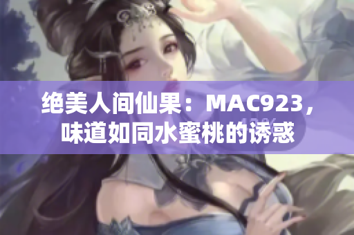 绝美人间仙果：MAC923，味道如同水蜜桃的诱惑