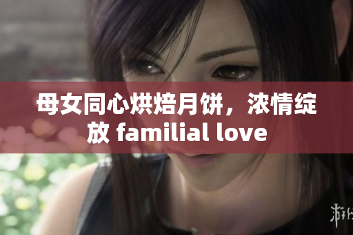 母女同心烘焙月饼，浓情绽放 familial love