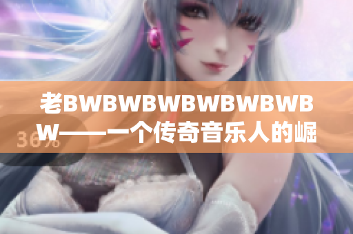 老BWBWBWBWBWBWBW——一个传奇音乐人的崛起与创作之路