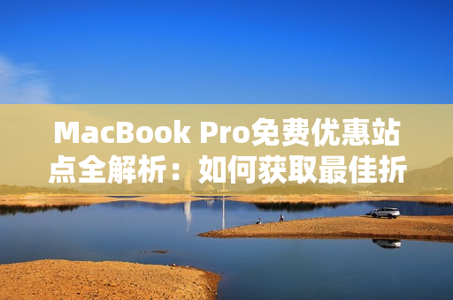 MacBook Pro免费优惠站点全解析：如何获取最佳折扣和优惠信息