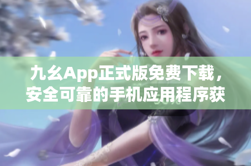 九幺App正式版免费下载，安全可靠的手机应用程序获取指南