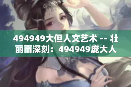 494949大但人文艺术 -- 壮丽而深刻：494949庞大人文艺术