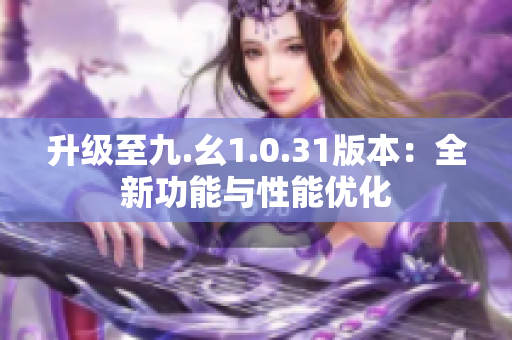 升级至九.幺1.0.31版本：全新功能与性能优化