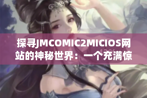 探寻JMCOMIC2MICIOS网站的神秘世界：一个充满惊喜的漫画聚集地