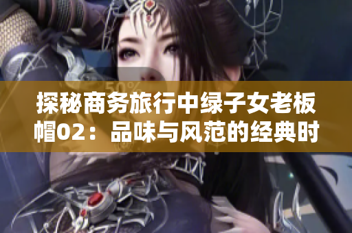 探秘商务旅行中绿子女老板帽02：品味与风范的经典时尚