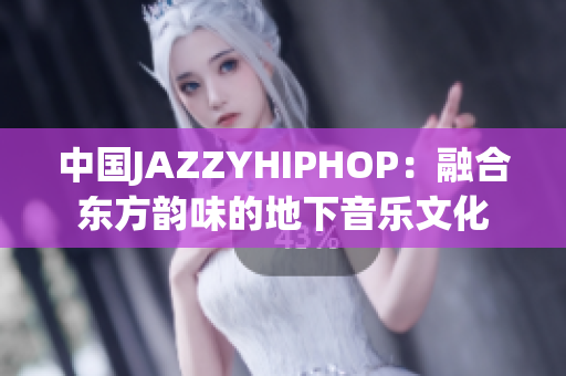 中国JAZZYHIPHOP：融合东方韵味的地下音乐文化