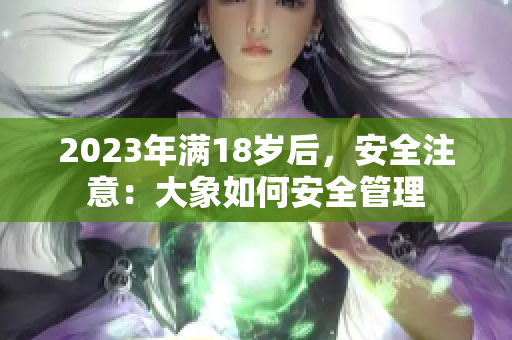 2023年满18岁后，安全注意：大象如何安全管理