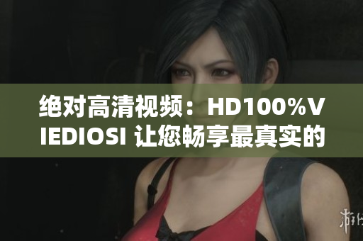 绝对高清视频：HD100%VIEDIOSI 让您畅享最真实的视听体验