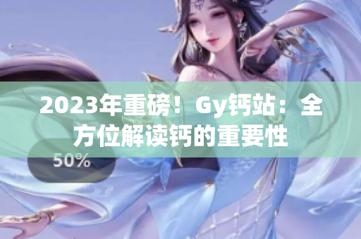 2023年重磅！Gy钙站：全方位解读钙的重要性