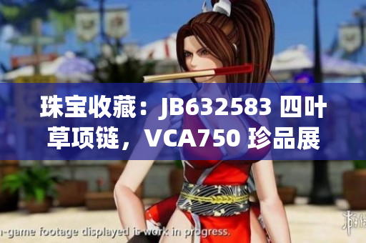 珠宝收藏：JB632583 四叶草项链，VCA750 珍品展示