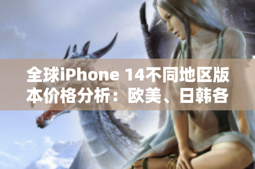 全球iPhone 14不同地区版本价格分析：欧美、日韩各地区定价一览