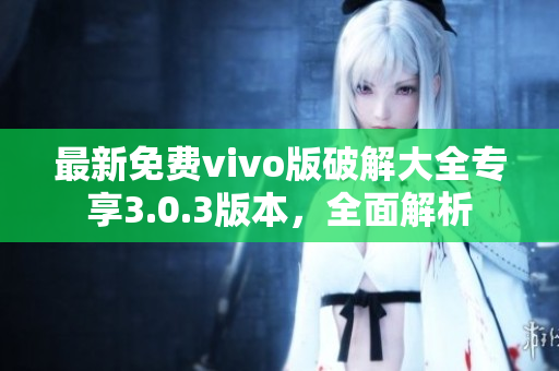 最新免费vivo版破解大全专享3.0.3版本，全面解析