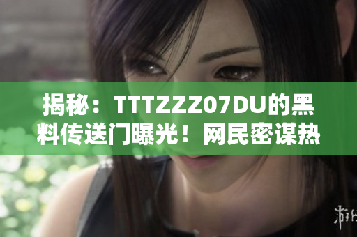 揭秘：TTTZZZ07DU的黑料传送门曝光！网民密谋热议，真相将何去何从？