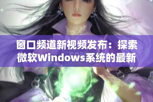 窗口频道新视频发布：探索微软Windows系统的最新功能