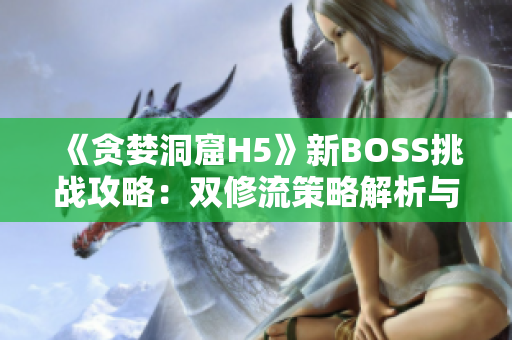 《贪婪洞窟H5》新BOSS挑战攻略：双修流策略解析与打法分享