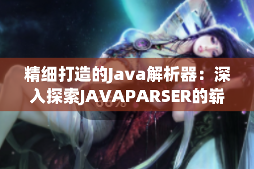 精细打造的Java解析器：深入探索JAVAPARSER的崭新世界