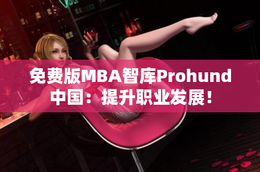 免费版MBA智库Prohund中国：提升职业发展！