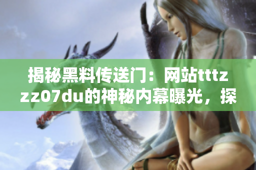 揭秘黑料传送门：网站tttzzz07du的神秘内幕曝光，探索其中隐藏的秘密世界