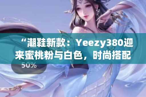 “潮鞋新款：Yeezy380迎来蜜桃粉与白色，时尚搭配不可错过！”