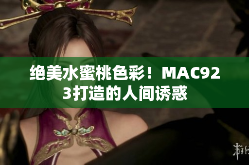 绝美水蜜桃色彩！MAC923打造的人间诱惑