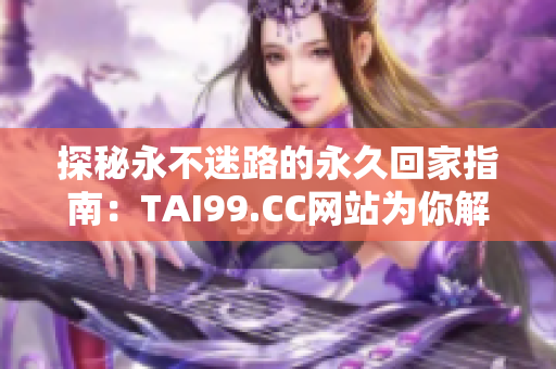 探秘永不迷路的永久回家指南：TAI99.CC网站为你解锁寻家新境