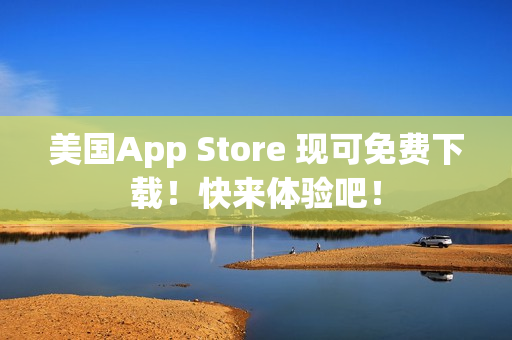 美国App Store 现可免费下载！快来体验吧！