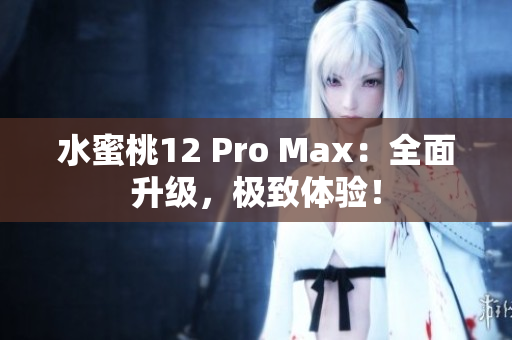 水蜜桃12 Pro Max：全面升级，极致体验！