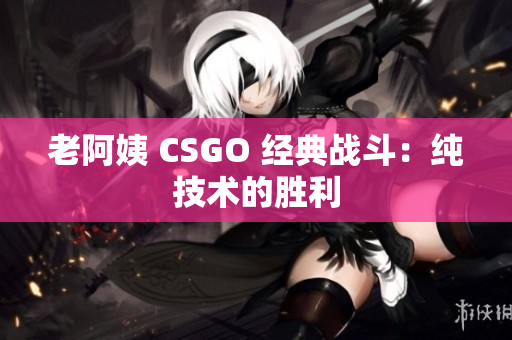 老阿姨 CSGO 经典战斗：纯技术的胜利