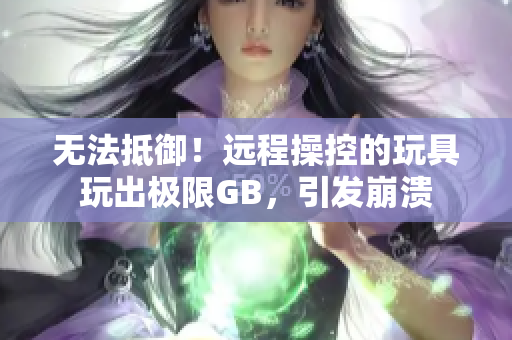 无法抵御！远程操控的玩具玩出极限GB，引发崩溃