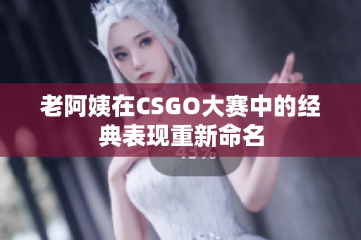 老阿姨在CSGO大赛中的经典表现重新命名