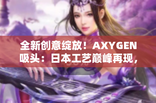 全新创意绽放！AXYGEN吸头：日本工艺巅峰再现，助力科研实验提效