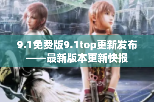 9.1免费版9.1top更新发布——最新版本更新快报