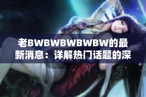 老BWBWBWBWBW的最新消息：详解热门话题的深度洞察与欢迎信息